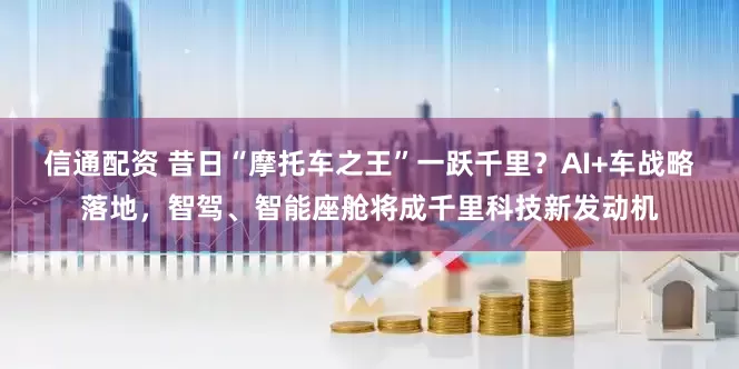 信通配资 昔日“摩托车之王”一跃千里？AI+车战略落地，智驾、智能座舱将成千里科技新发动机