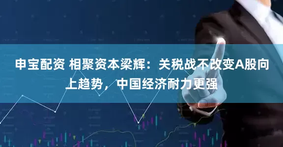 申宝配资 相聚资本梁辉：关税战不改变A股向上趋势，中国经济耐力更强