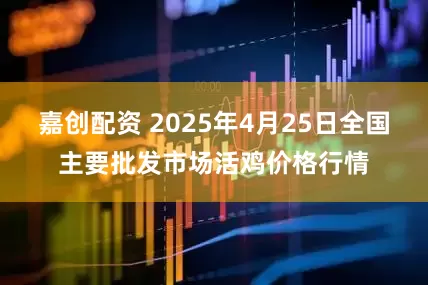嘉创配资 2025年4月25日全国主要批发市场活鸡价格行情