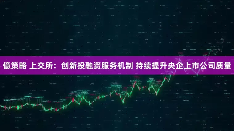 億策略 上交所：创新投融资服务机制 持续提升央企上市公司质量
