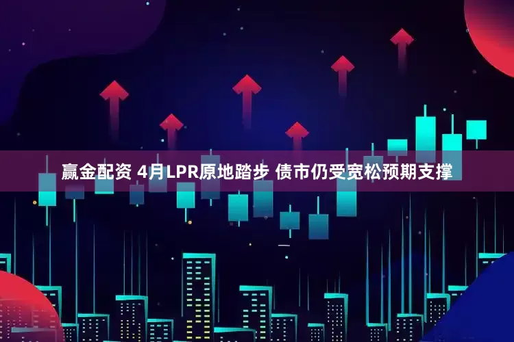 赢金配资 4月LPR原地踏步 债市仍受宽松预期支撑