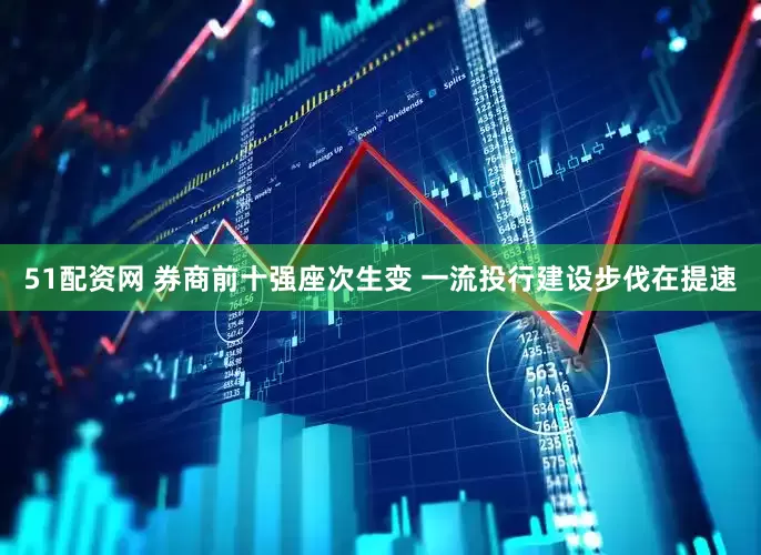 51配资网 券商前十强座次生变 一流投行建设步伐在提速