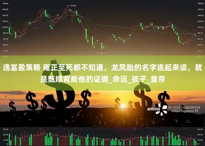 逸富盈策略 雍正至死都不知道，龙凤胎的名字连起来读，就是甄嬛背叛他的证据_命运_孩子_皇帝