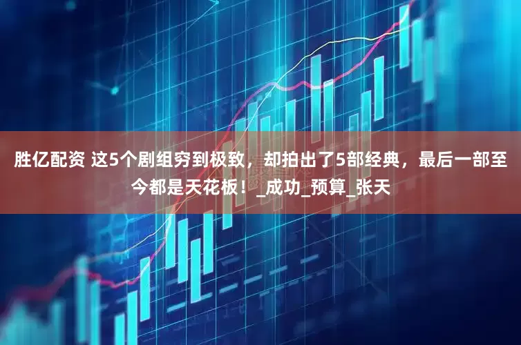 胜亿配资 这5个剧组穷到极致，却拍出了5部经典，最后一部至今都是天花板！_成功_预算_张天