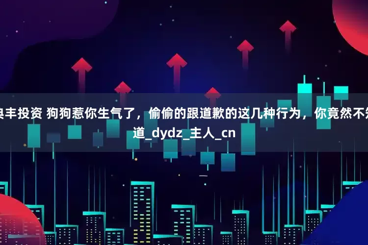 典丰投资 狗狗惹你生气了，偷偷的跟道歉的这几种行为，你竟然不知道_dydz_主人_cn