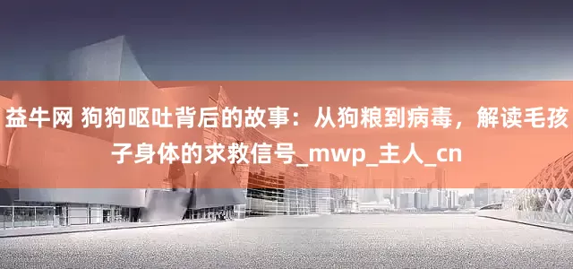 益牛网 狗狗呕吐背后的故事：从狗粮到病毒，解读毛孩子身体的求救信号_mwp_主人_cn