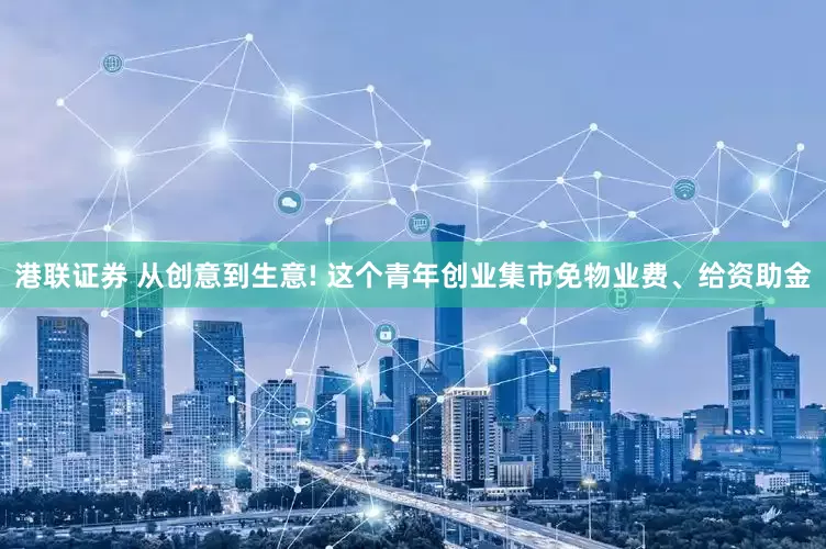 港联证券 从创意到生意! 这个青年创业集市免物业费、给资助金