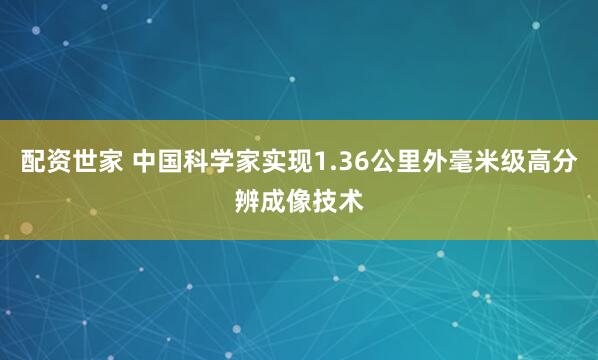 配资世家 中国科学家实现1.36公里外毫米级高分辨成像技术
