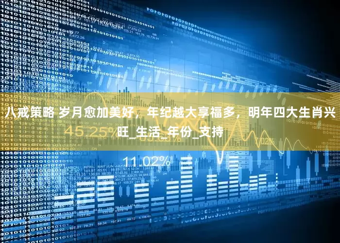 八戒策略 岁月愈加美好，年纪越大享福多，明年四大生肖兴旺_生活_年份_支持