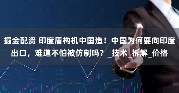 掘金配资 印度盾构机中国造！中国为何要向印度出口，难道不怕被仿制吗？_技术_拆解_价格