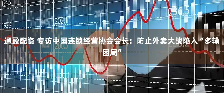 通盈配资 专访中国连锁经营协会会长：防止外卖大战陷入“多输困局”