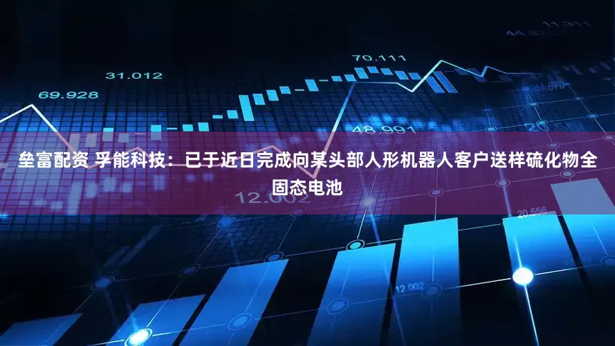 垒富配资 孚能科技：已于近日完成向某头部人形机器人客户送样硫化物全固态电池