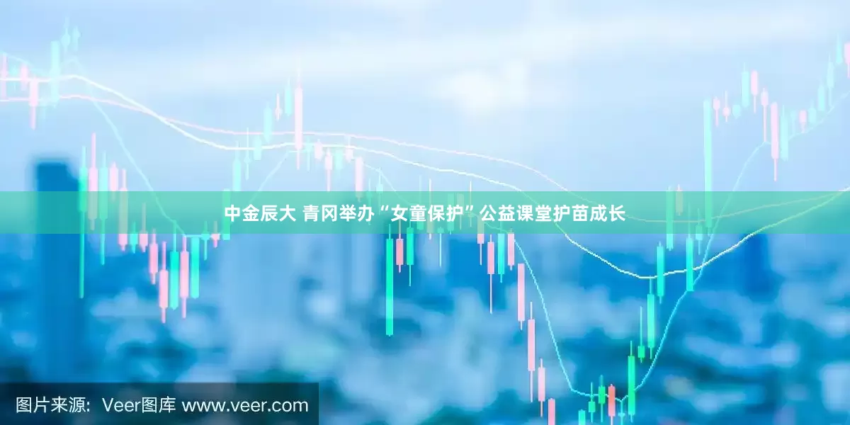 中金辰大 青冈举办“女童保护”公益课堂护苗成长