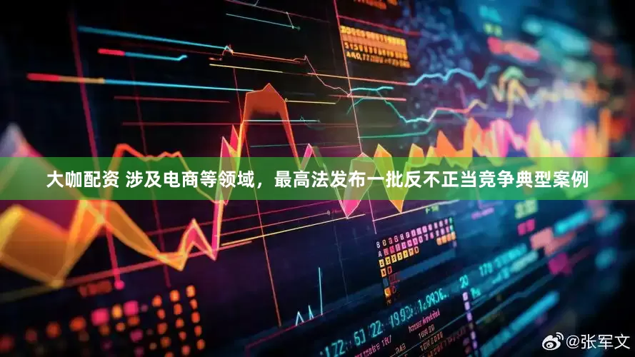 大咖配资 涉及电商等领域，最高法发布一批反不正当竞争典型案例