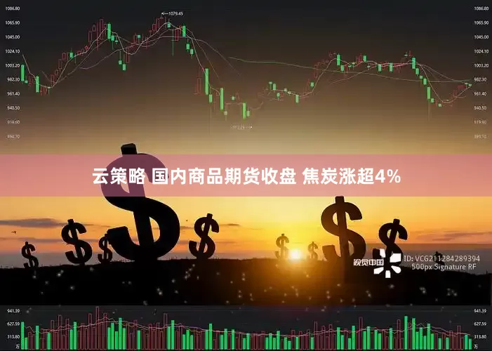 云策略 国内商品期货收盘 焦炭涨超4%
