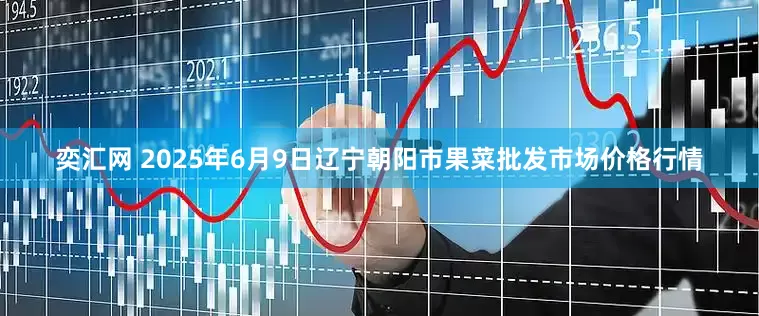 奕汇网 2025年6月9日辽宁朝阳市果菜批发市场价格行情