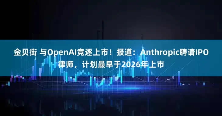 金贝街 与OpenAI竞逐上市!报道:Anthropic聘请IPO律师,计划最早于2026年上市