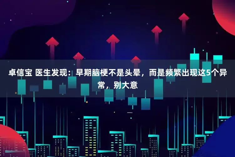 卓信宝 医生发现：早期脑梗不是头晕，而是频繁出现这5个异常，别大意