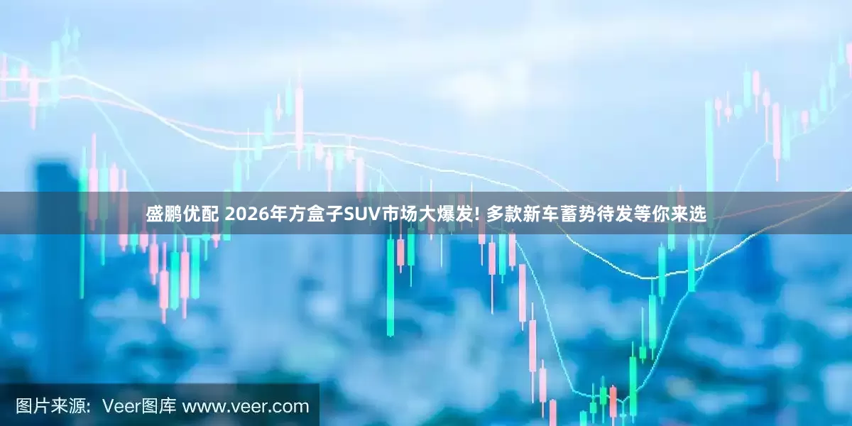 盛鹏优配 2026年方盒子SUV市场大爆发! 多款新车蓄势待发等你来选