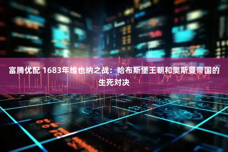 富腾优配 1683年维也纳之战：哈布斯堡王朝和奥斯曼帝国的生死对决
