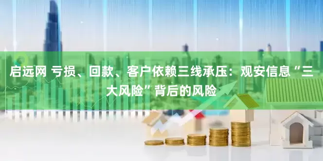 启远网 亏损、回款、客户依赖三线承压：观安信息“三大风险”背后的风险