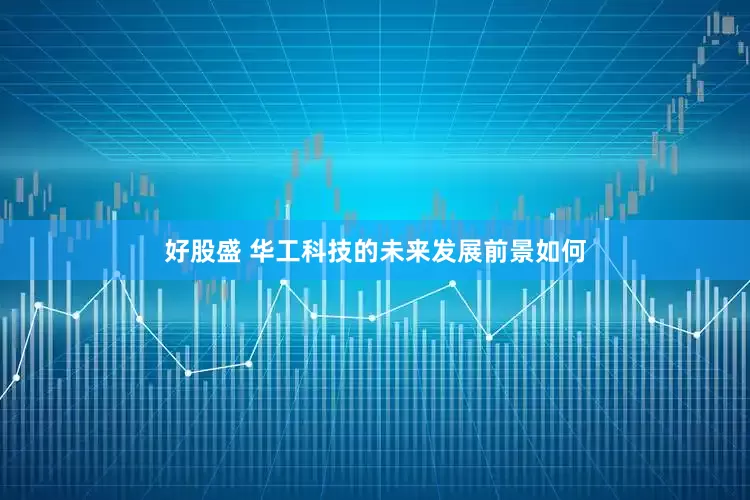 好股盛 华工科技的未来发展前景如何