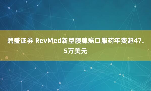 鼎盛证券 RevMed新型胰腺癌口服药年费超47.5万美元