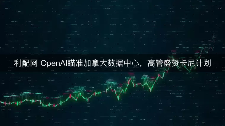 利配网 OpenAI瞄准加拿大数据中心,高管盛赞卡尼计划