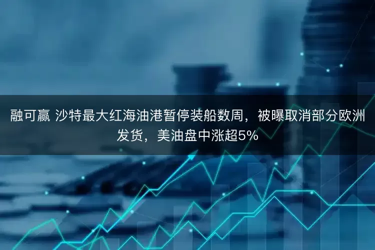 融可赢 沙特最大红海油港暂停装船数周，被曝取消部分欧洲发货，美油盘中涨超5%